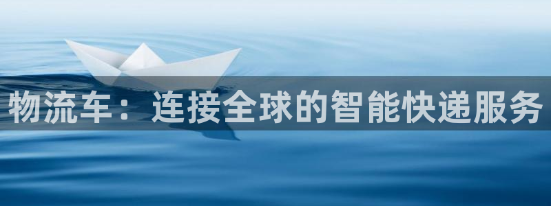 ,优游国际官网版2024：物流车：连接全球的智能快递服务