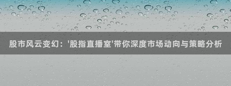 jrkan直播：股市风云变幻：\'股指直播室\'带你深度市场动向与策略分析