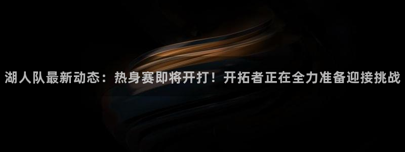 nba直播jrkan：湖人队最新动态：热身赛即将开打！开拓者正在全力准备迎接挑战