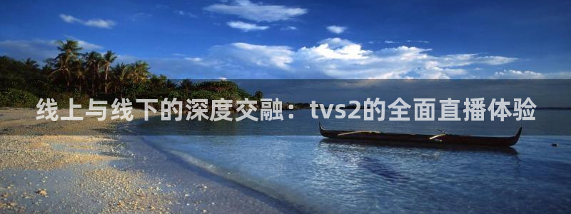 jrkan直播免费高清体育直播nba：线上与线下的深度交融：tvs2的全面直播体验