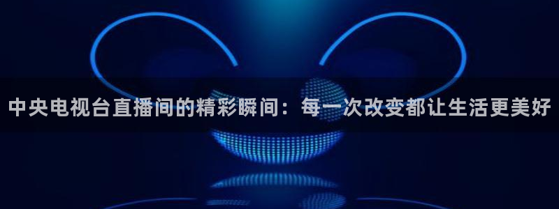 jrkankan体育直播：中央电视台直播间的精彩瞬间：每一次改变都让生活更美好