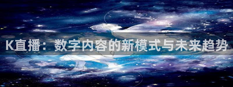 jrkan直播app：K直播：数字内容的新模式与未来趋势